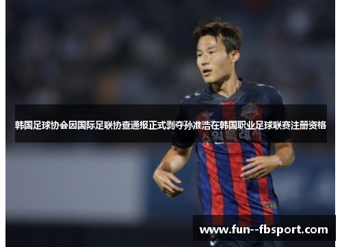 韩国足球协会因国际足联协查通报正式剥夺孙准浩在韩国职业足球联赛注册资格